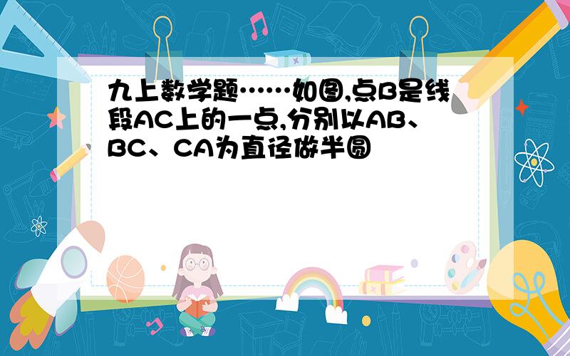 九上数学题……如图,点B是线段AC上的一点,分别以AB、BC、CA为直径做半圆