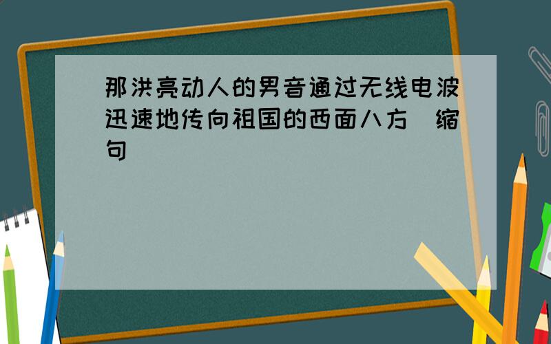 那洪亮动人的男音通过无线电波迅速地传向祖国的西面八方（缩句）