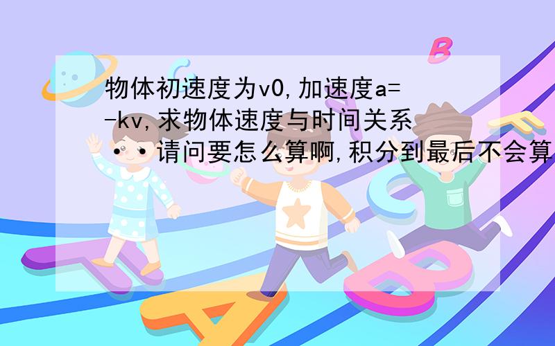 物体初速度为v0,加速度a=-kv,求物体速度与时间关系··请问要怎么算啊,积分到最后不会算了··