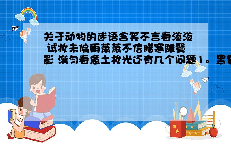 关于动物的迷语含笑不言春淡淡 试妆未偏雨萧萧不信腊寒雕鬓影 渐匀春意土妆光还有几个问题1。黑雾阴风布满天 梅山精泽法无边