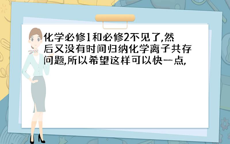 化学必修1和必修2不见了,然后又没有时间归纳化学离子共存问题,所以希望这样可以快一点,