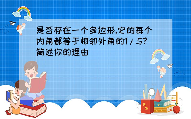 是否存在一个多边形,它的每个内角都等于相邻外角的1/5?简述你的理由