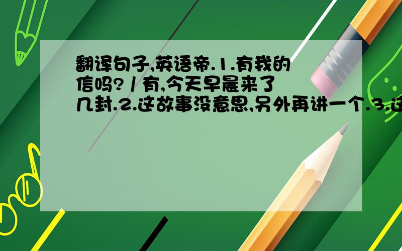 翻译句子,英语帝.1.有我的信吗? / 有,今天早晨来了几封.2.这故事没意思,另外再讲一个.3.这绝不是玩笑.4.他一