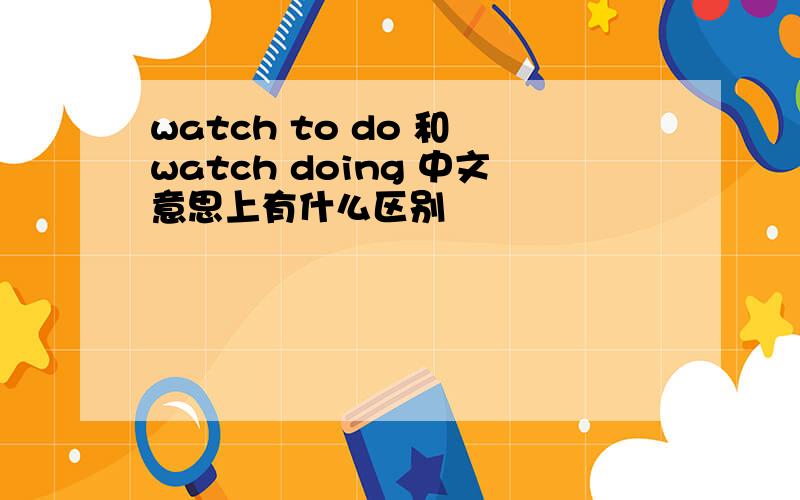 watch to do 和 watch doing 中文意思上有什么区别