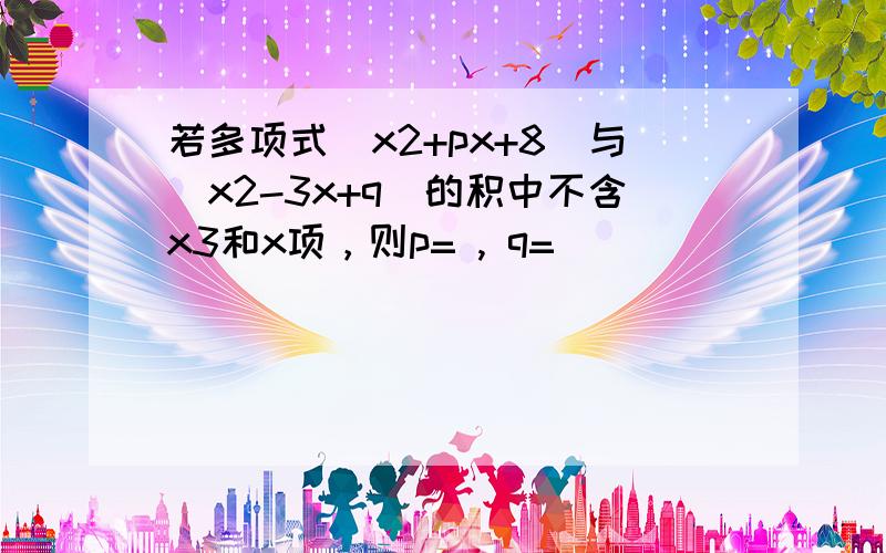 若多项式（x2+px+8）与（x2-3x+q）的积中不含x3和x项，则p= , q=