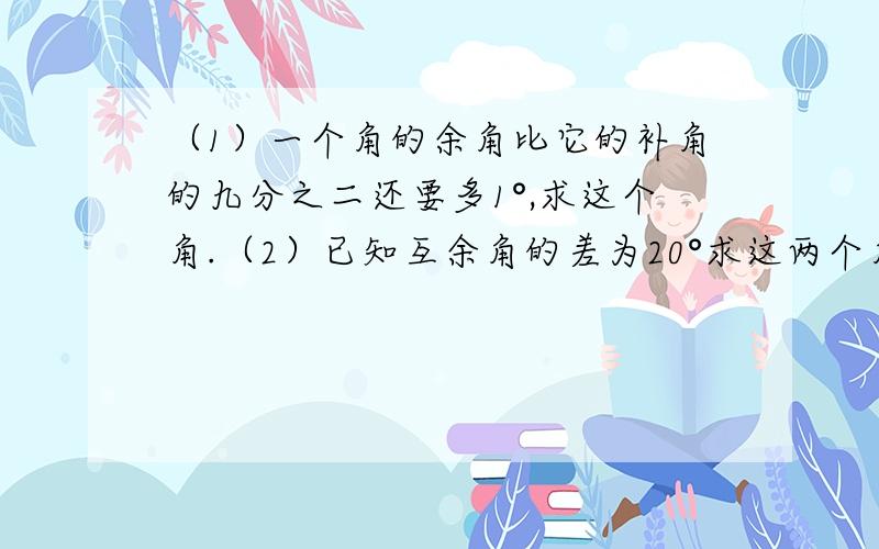 （1）一个角的余角比它的补角的九分之二还要多1°,求这个角.（2）已知互余角的差为20°求这两个角的度数