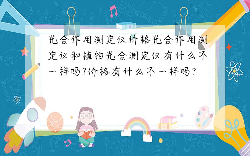 光合作用测定仪价格光合作用测定仪和植物光合测定仪有什么不一样吗?价格有什么不一样吗?