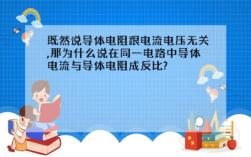 既然说导体电阻跟电流电压无关,那为什么说在同一电路中导体电流与导体电阻成反比?