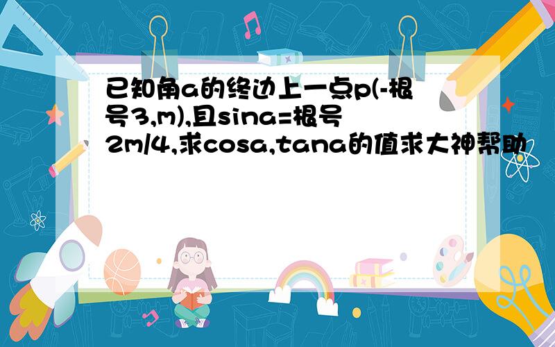 已知角a的终边上一点p(-根号3,m),且sina=根号2m/4,求cosa,tana的值求大神帮助