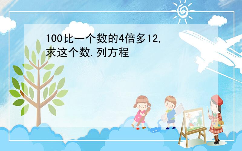 100比一个数的4倍多12,求这个数.列方程