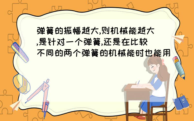 弹簧的振幅越大,则机械能越大,是针对一个弹簧,还是在比较不同的两个弹簧的机械能时也能用