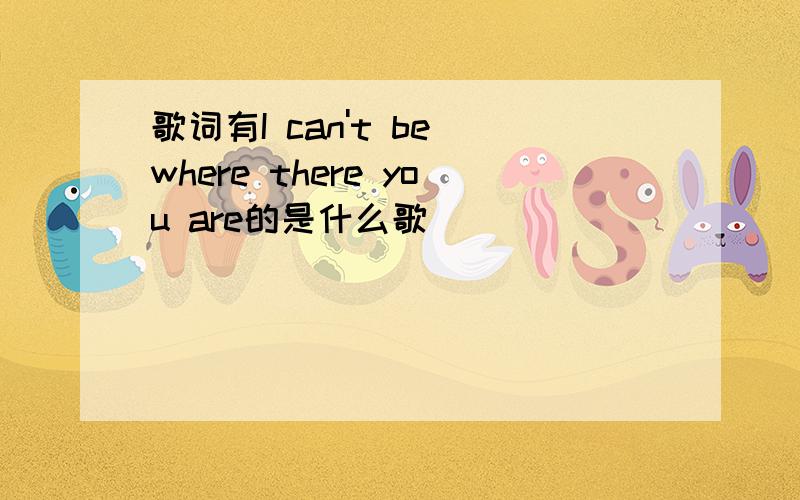 歌词有I can't be where there you are的是什么歌