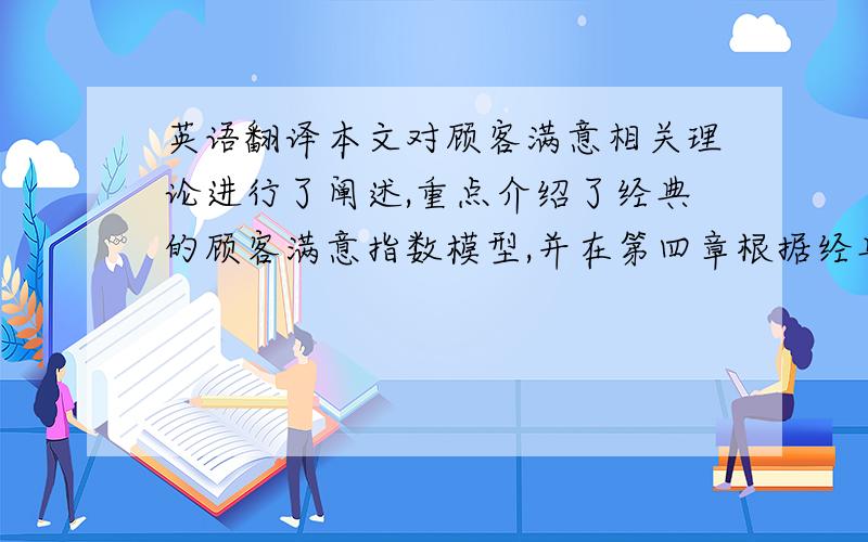 英语翻译本文对顾客满意相关理论进行了阐述,重点介绍了经典的顾客满意指数模型,并在第四章根据经典的顾客满意度指数模型设计了