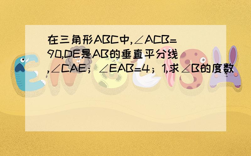 在三角形ABC中,∠ACB=90,DE是AB的垂直平分线,∠CAE；∠EAB=4；1,求∠B的度数