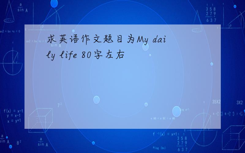 求英语作文题目为My daily life 80字左右