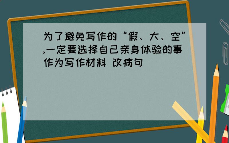 为了避免写作的“假、大、空”,一定要选择自己亲身体验的事作为写作材料 改病句