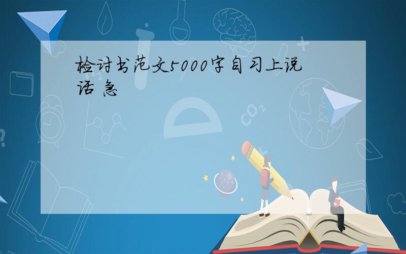 检讨书范文5000字自习上说话 急