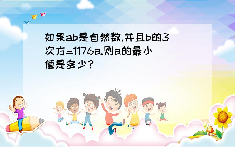 如果ab是自然数,并且b的3次方=1176a.则a的最小值是多少?