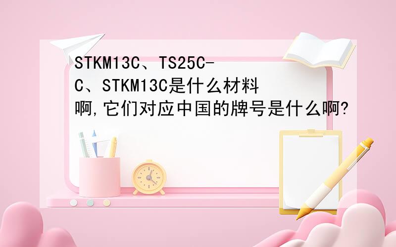 STKM13C、TS25C-C、STKM13C是什么材料啊,它们对应中国的牌号是什么啊?