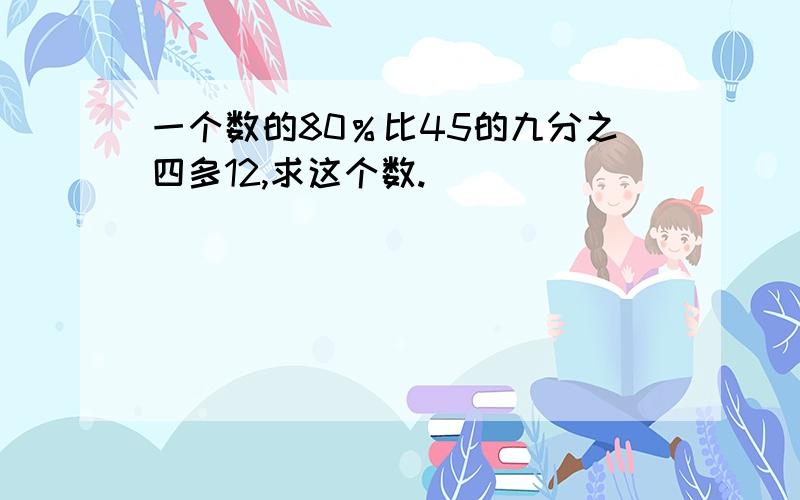 一个数的80％比45的九分之四多12,求这个数.