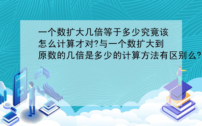 一个数扩大几倍等于多少究竟该怎么计算才对?与一个数扩大到原数的几倍是多少的计算方法有区别么?