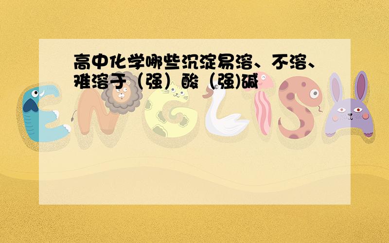 高中化学哪些沉淀易溶、不溶、难溶于（强）酸（强)碱