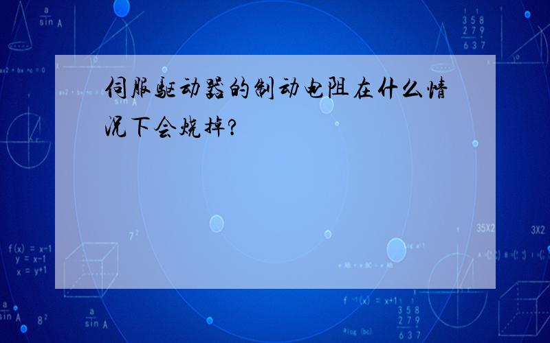 伺服驱动器的制动电阻在什么情况下会烧掉?