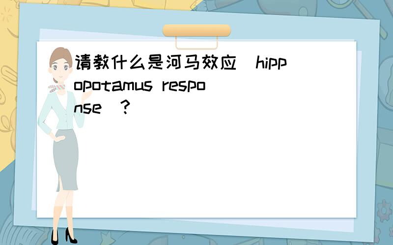 请教什么是河马效应（hippopotamus response）?