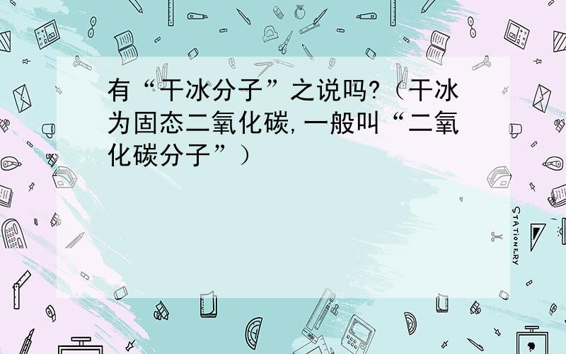 有“干冰分子”之说吗?（干冰为固态二氧化碳,一般叫“二氧化碳分子”）