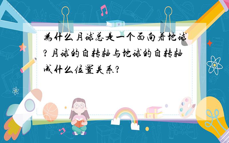 为什么月球总是一个面向着地球?月球的自转轴与地球的自转轴成什么位置关系?