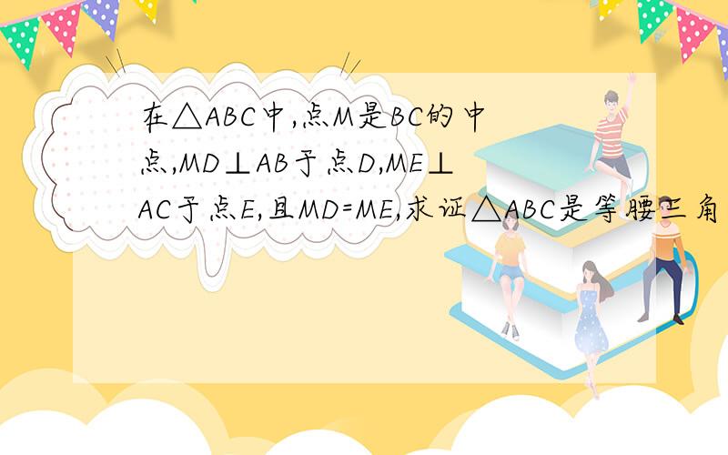 在△ABC中,点M是BC的中点,MD⊥AB于点D,ME⊥AC于点E,且MD=ME,求证△ABC是等腰三角形