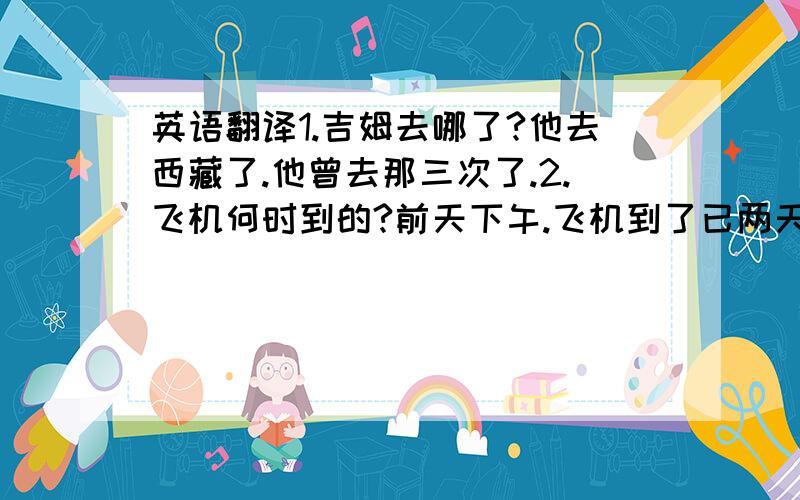 英语翻译1.吉姆去哪了?他去西藏了.他曾去那三次了.2.飞机何时到的?前天下午.飞机到了已两天了3.我已收集了超过三百枚