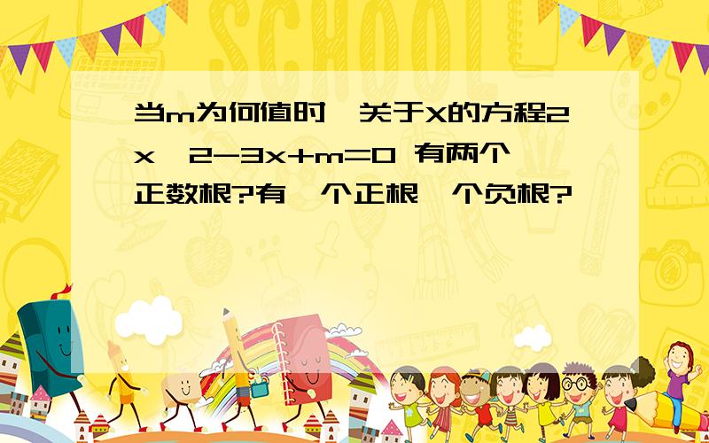 当m为何值时,关于X的方程2x^2-3x+m=0 有两个正数根?有一个正根一个负根?