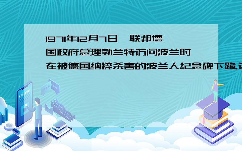 1971年12月7日,联邦德国政府总理勃兰特访问波兰时,在被德国纳粹杀害的波兰人纪念碑下跪.这一动作强烈地