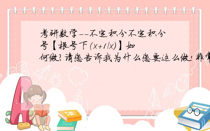 考研数学--不定积分不定积分号【根号下（x+1/x）】如何做?请您告诉我为什么您要这么做!非常感谢!