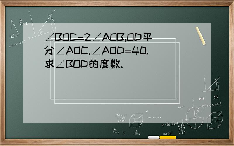 ∠BOC=2∠AOB,OD平分∠AOC,∠AOD=40,求∠BOD的度数.