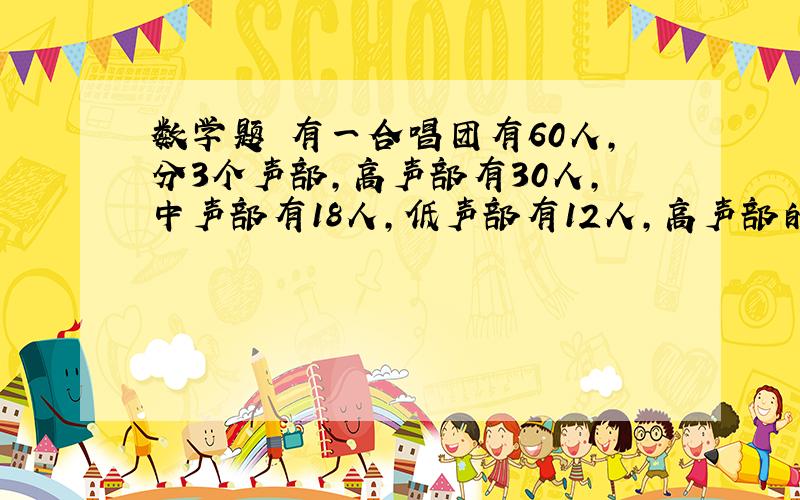 数学题 有一合唱团有60人,分3个声部,高声部有30人,中声部有18人,低声部有12人,高声部的人数比中声部