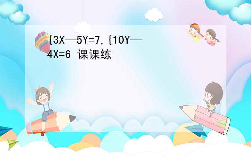 {3X—5Y=7,{10Y—4X=6 课课练