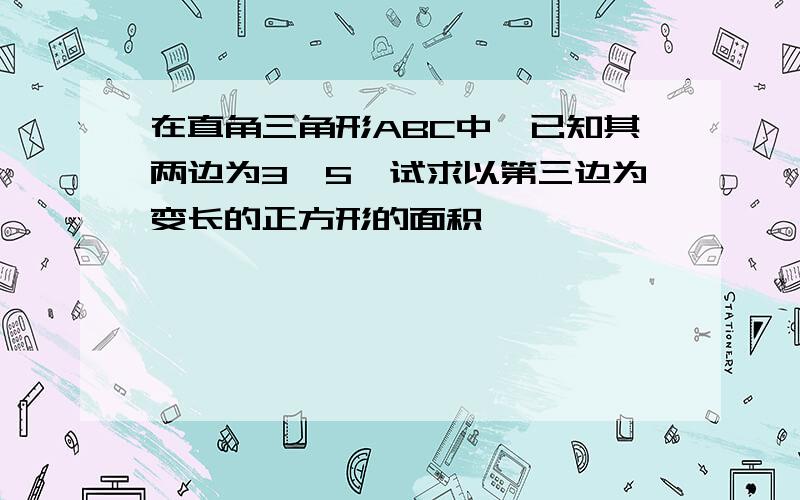 在直角三角形ABC中,已知其两边为3,5,试求以第三边为变长的正方形的面积