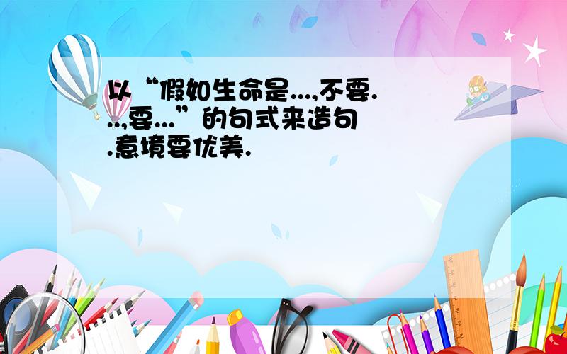 以“假如生命是...,不要...,要...”的句式来造句.意境要优美.