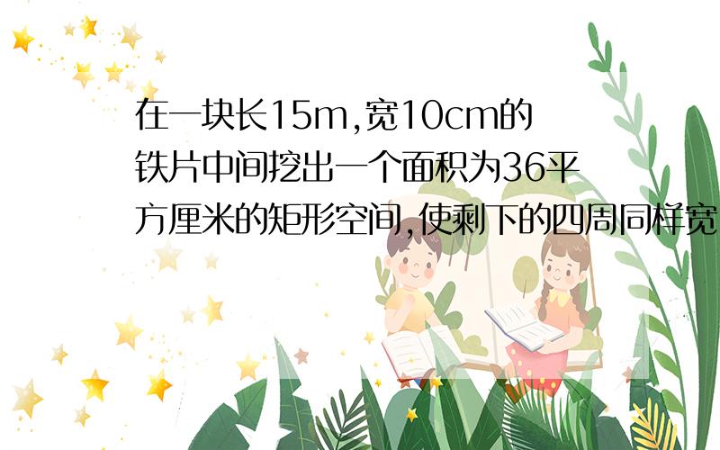 在一块长15m,宽10cm的铁片中间挖出一个面积为36平方厘米的矩形空间,使剩下的四周同样宽,求这个宽度?