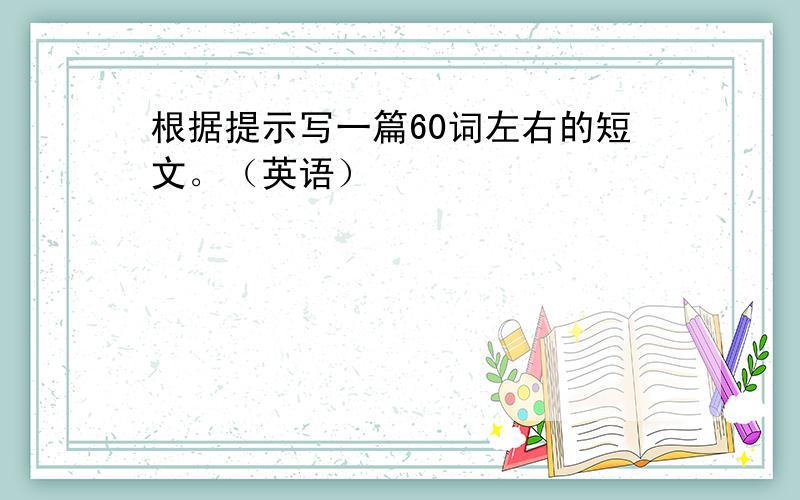 根据提示写一篇60词左右的短文。（英语）