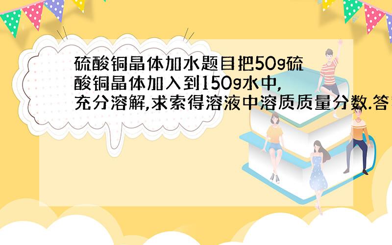 硫酸铜晶体加水题目把50g硫酸铜晶体加入到150g水中,充分溶解,求索得溶液中溶质质量分数.答案党退散,