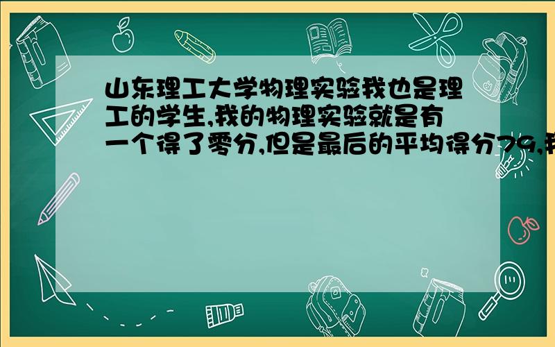 山东理工大学物理实验我也是理工的学生,我的物理实验就是有一个得了零分,但是最后的平均得分79,我也去问了个做实验的老师,