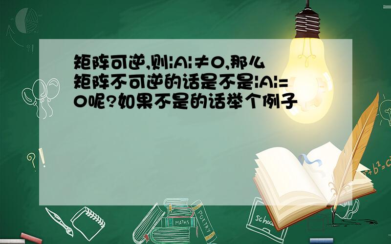 矩阵可逆,则|A|≠0,那么矩阵不可逆的话是不是|A|=0呢?如果不是的话举个例子