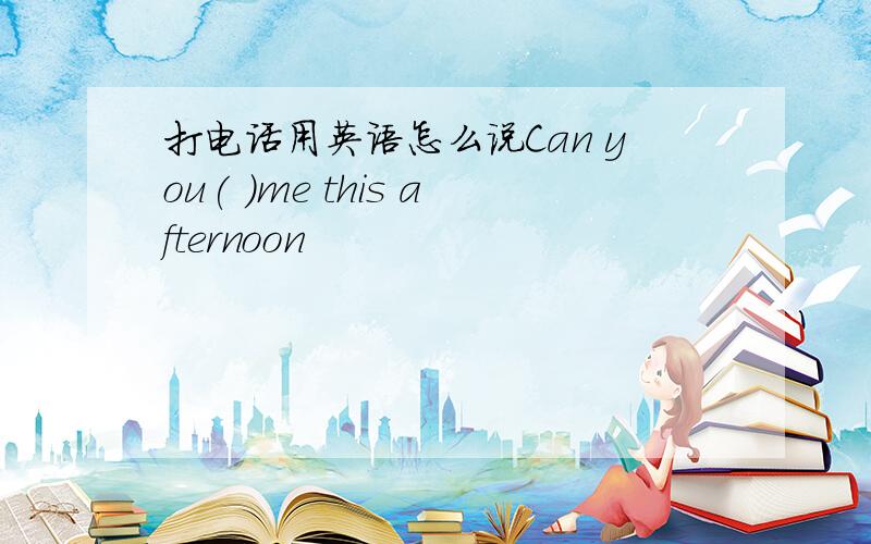 打电话用英语怎么说Can you( )me this afternoon