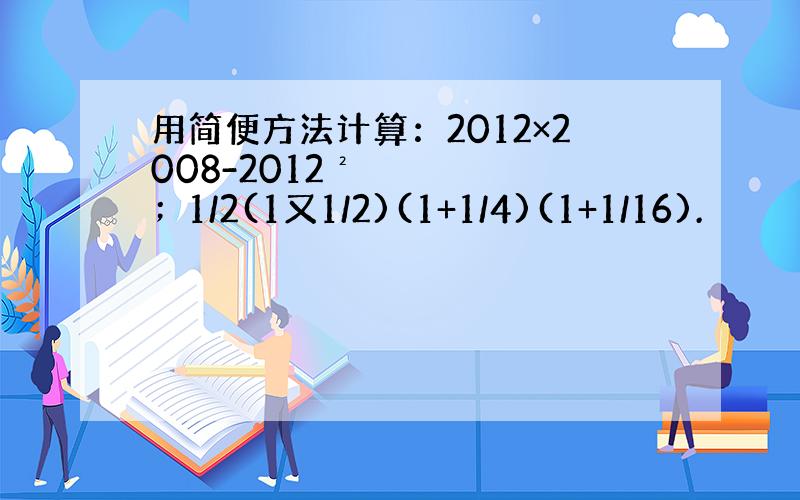 用简便方法计算：2012×2008-2012²；1/2(1又1/2)(1+1/4)(1+1/16).