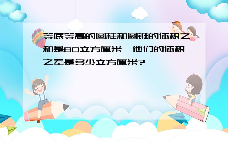 等底等高的圆柱和圆锥的体积之和是80立方厘米,他们的体积之差是多少立方厘米?