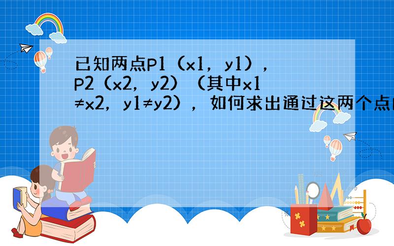 已知两点P1（x1，y1），P2（x2，y2）（其中x1≠x2，y1≠y2），如何求出通过这两个点的直线方程呢？