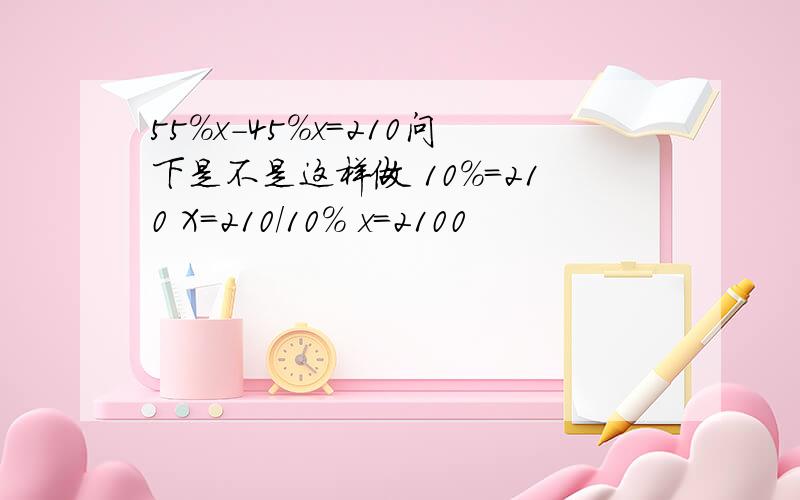 55%x-45%x=210问下是不是这样做 10%=210 X=210/10% x=2100